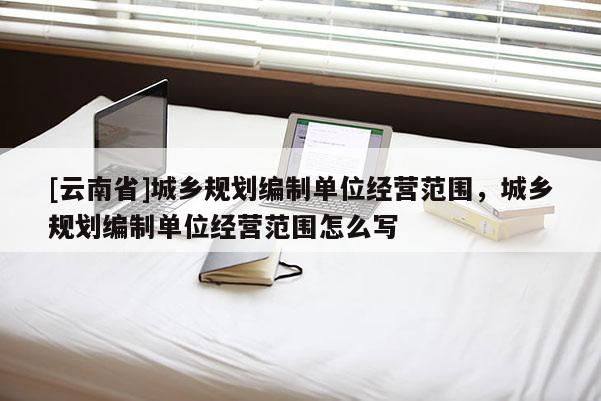 [云南省]城鄉規劃編制單位經營范圍，城鄉規劃編制單位經營范圍怎么寫