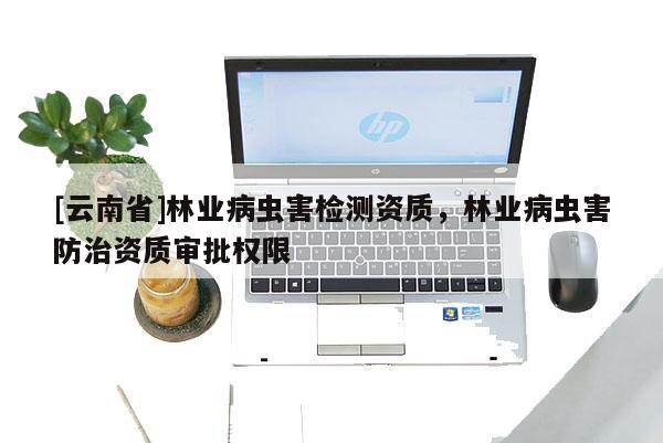 [云南省]林業病蟲害檢測資質，林業病蟲害防治資質審批權限