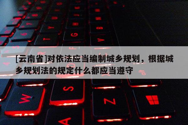 [云南省]對依法應當編制城鄉規劃，根據城鄉規劃法的規定什么都應當遵守