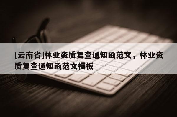 [云南省]林業資質復查通知函范文，林業資質復查通知函范文模板