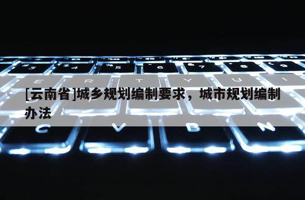 [云南省]城鄉(xiāng)規(guī)劃編制要求，城市規(guī)劃編制辦法