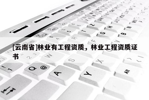 [云南省]林業有工程資質，林業工程資質證書