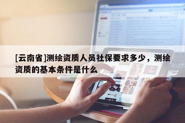 [云南省]測繪資質人員社保要求多少，測繪資質的基本條件是什么