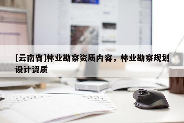 [云南省]林業(yè)勘察資質(zhì)內(nèi)容，林業(yè)勘察規(guī)劃設計資質(zhì)