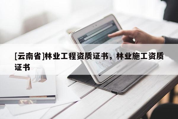 [云南省]林業工程資質證書，林業施工資質證書