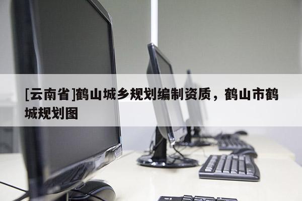 [云南省]鶴山城鄉規劃編制資質，鶴山市鶴城規劃圖