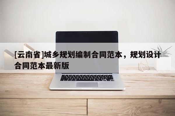 [云南省]城鄉(xiāng)規(guī)劃編制合同范本，規(guī)劃設(shè)計(jì)合同范本最新版