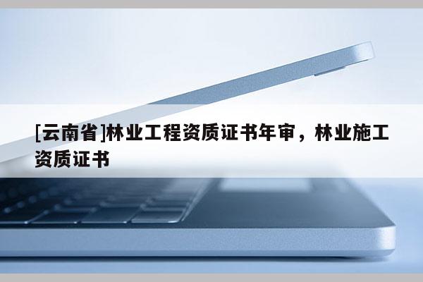 [云南省]林業工程資質證書年審，林業施工資質證書