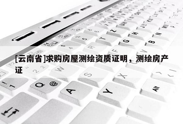 [云南省]求購房屋測繪資質證明，測繪房產證