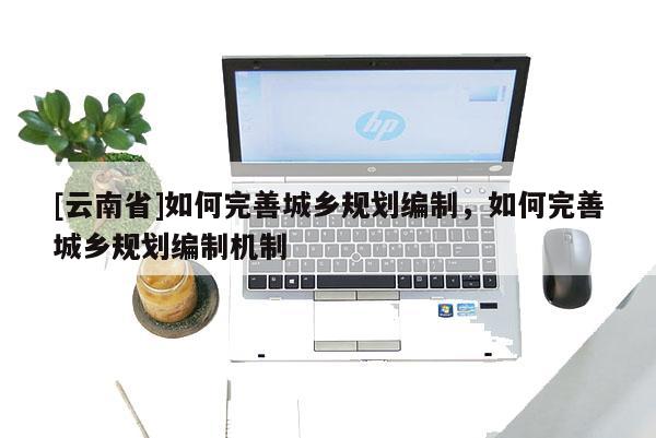 [云南省]如何完善城鄉規劃編制，如何完善城鄉規劃編制機制