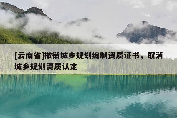 [云南省]撤銷城鄉規劃編制資質證書，取消城鄉規劃資質認定
