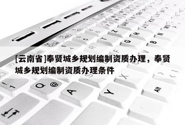 [云南省]奉賢城鄉規劃編制資質辦理，奉賢城鄉規劃編制資質辦理條件