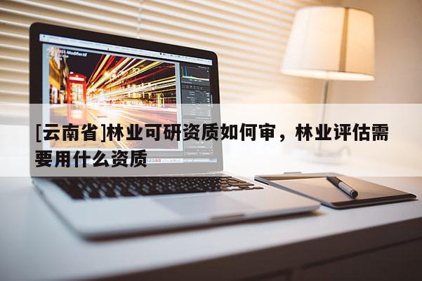 [云南省]林業可研資質如何審，林業評估需要用什么資質