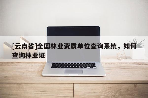 [云南省]全國林業資質單位查詢系統，如何查詢林業證