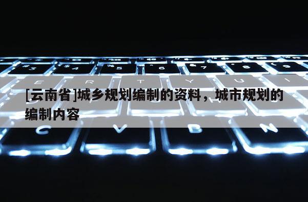 [云南省]城鄉(xiāng)規(guī)劃編制的資料，城市規(guī)劃的編制內(nèi)容