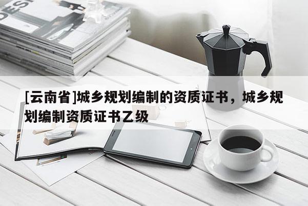 [云南省]城鄉規劃編制的資質證書，城鄉規劃編制資質證書乙級