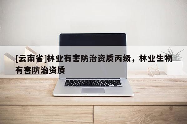 [云南省]林業(yè)有害防治資質(zhì)丙級(jí)，林業(yè)生物有害防治資質(zhì)
