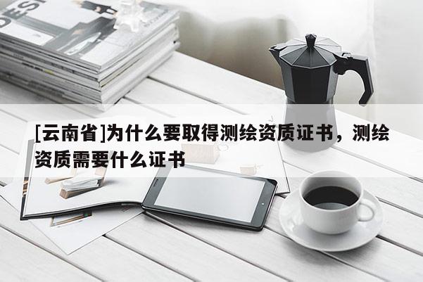 [云南省]為什么要取得測繪資質證書，測繪資質需要什么證書