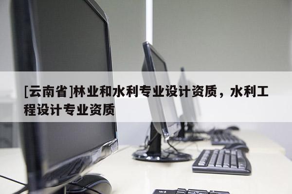 [云南省]林業和水利專業設計資質，水利工程設計專業資質