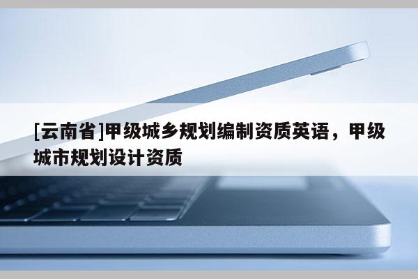 [云南省]甲級城鄉規劃編制資質英語，甲級城市規劃設計資質