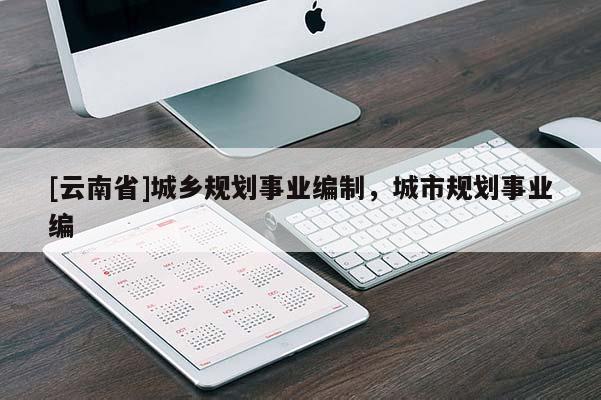 [云南省]城鄉(xiāng)規(guī)劃事業(yè)編制，城市規(guī)劃事業(yè)編