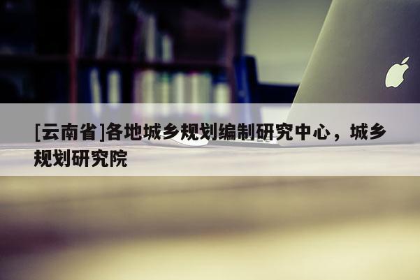 [云南省]各地城鄉規劃編制研究中心，城鄉規劃研究院
