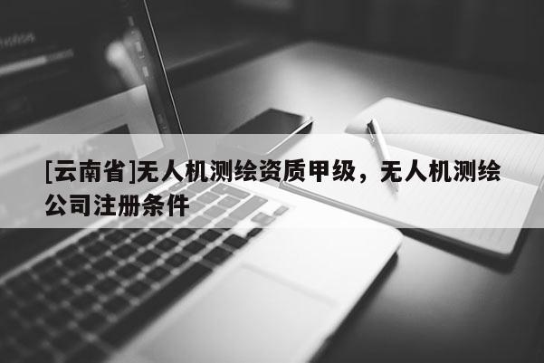 [云南省]無人機測繪資質甲級，無人機測繪公司注冊條件