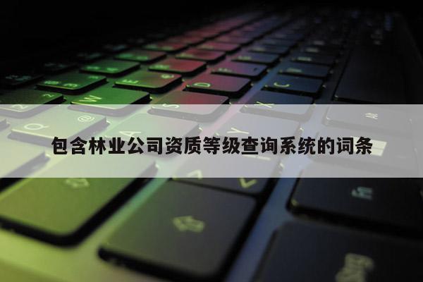包含林業公司資質等級查詢系統的詞條