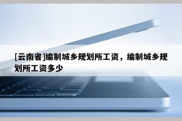 [云南省]編制城鄉(xiāng)規(guī)劃所工資，編制城鄉(xiāng)規(guī)劃所工資多少