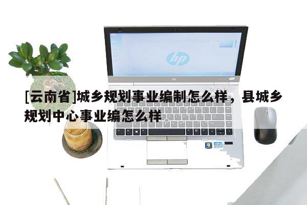 [云南省]城鄉規劃事業編制怎么樣，縣城鄉規劃中心事業編怎么樣