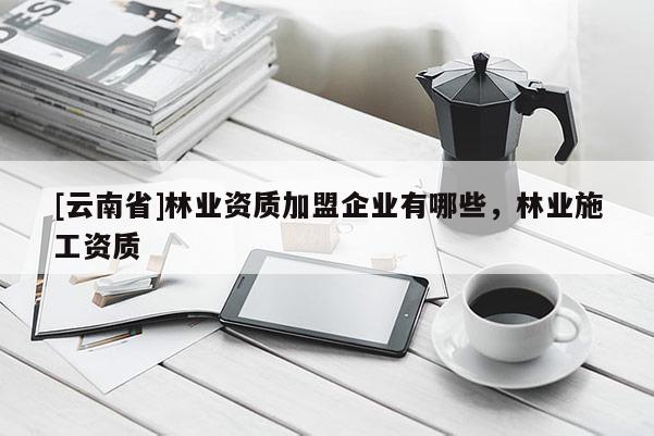 [云南省]林業資質加盟企業有哪些，林業施工資質