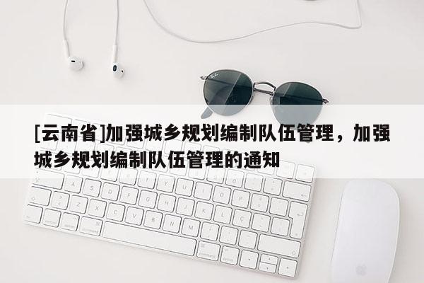 [云南省]加強城鄉規劃編制隊伍管理，加強城鄉規劃編制隊伍管理的通知