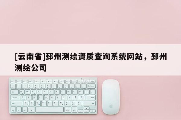 [云南省]邳州測繪資質查詢系統網站，邳州測繪公司