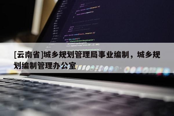 [云南省]城鄉(xiāng)規(guī)劃管理局事業(yè)編制，城鄉(xiāng)規(guī)劃編制管理辦公室