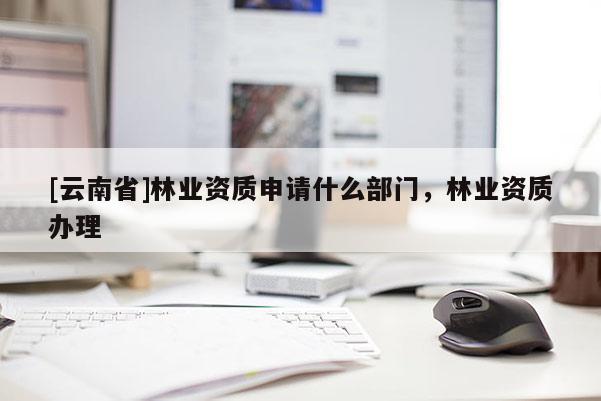 [云南省]林業資質申請什么部門，林業資質辦理