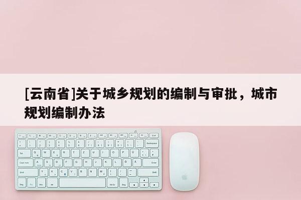 [云南省]關(guān)于城鄉(xiāng)規(guī)劃的編制與審批，城市規(guī)劃編制辦法