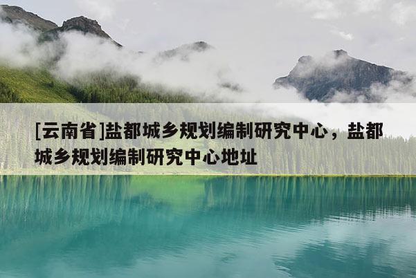 [云南省]鹽都城鄉(xiāng)規(guī)劃編制研究中心，鹽都城鄉(xiāng)規(guī)劃編制研究中心地址
