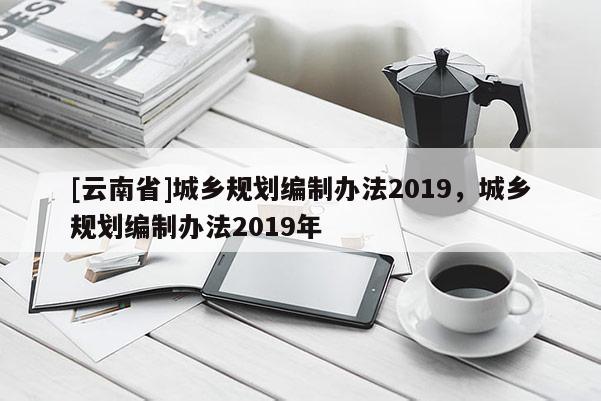 [云南省]城鄉規劃編制辦法2019，城鄉規劃編制辦法2019年