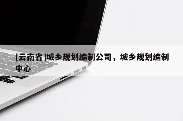 [云南省]城鄉(xiāng)規(guī)劃編制公司，城鄉(xiāng)規(guī)劃編制中心