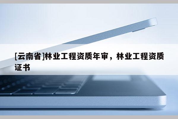 [云南省]林業(yè)工程資質(zhì)年審，林業(yè)工程資質(zhì)證書