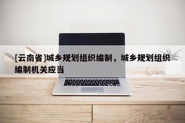 [云南省]城鄉規劃組織編制，城鄉規劃組織編制機關應當