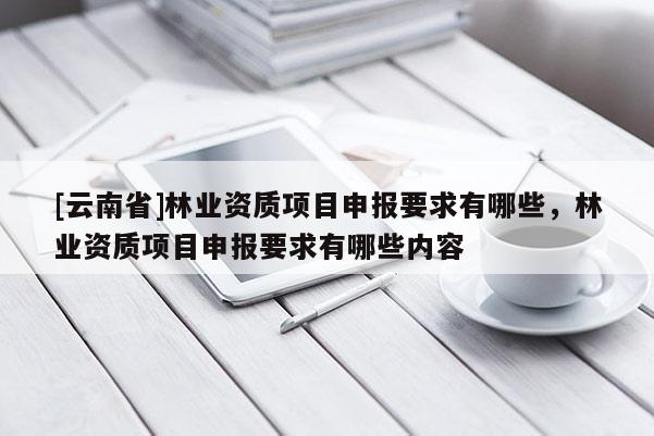 [云南省]林業資質項目申報要求有哪些，林業資質項目申報要求有哪些內容
