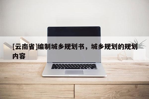 [云南省]編制城鄉規劃書，城鄉規劃的規劃內容
