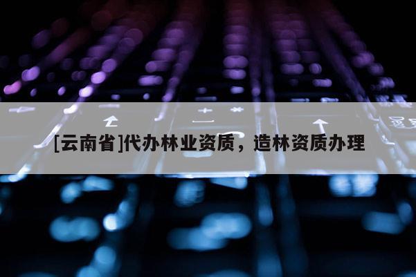 [云南省]代辦林業(yè)資質，造林資質辦理