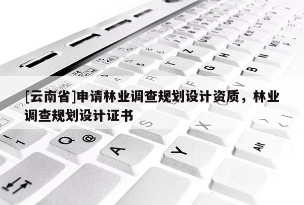 [云南省]申請林業調查規劃設計資質，林業調查規劃設計證書