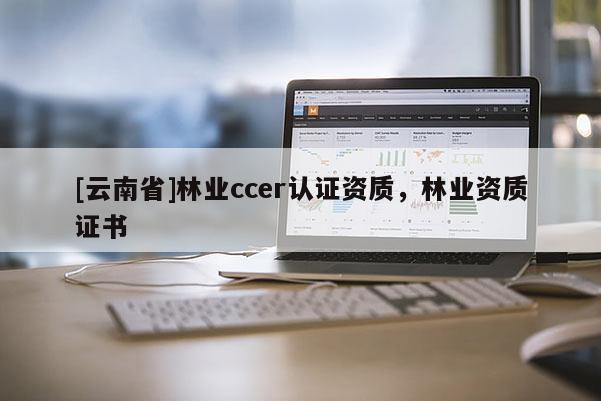[云南省]林業ccer認證資質，林業資質證書