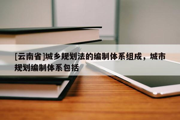 [云南省]城鄉(xiāng)規(guī)劃法的編制體系組成，城市規(guī)劃編制體系包括