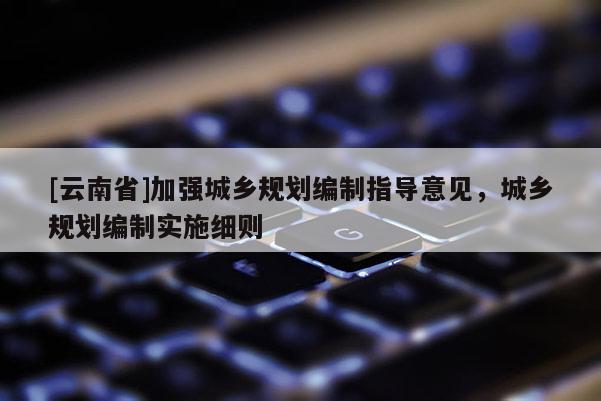 [云南省]加強(qiáng)城鄉(xiāng)規(guī)劃編制指導(dǎo)意見(jiàn)，城鄉(xiāng)規(guī)劃編制實(shí)施細(xì)則