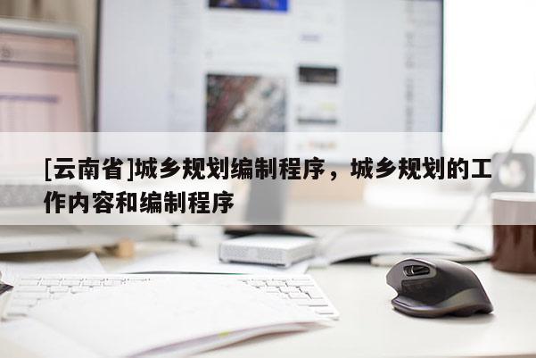 [云南省]城鄉規劃編制程序，城鄉規劃的工作內容和編制程序