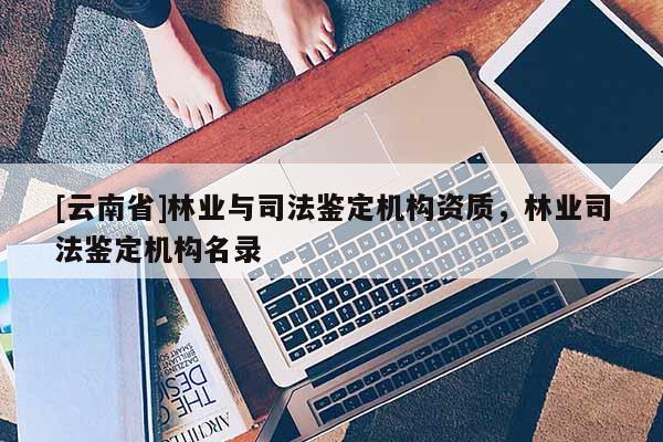[云南省]林業與司法鑒定機構資質，林業司法鑒定機構名錄
